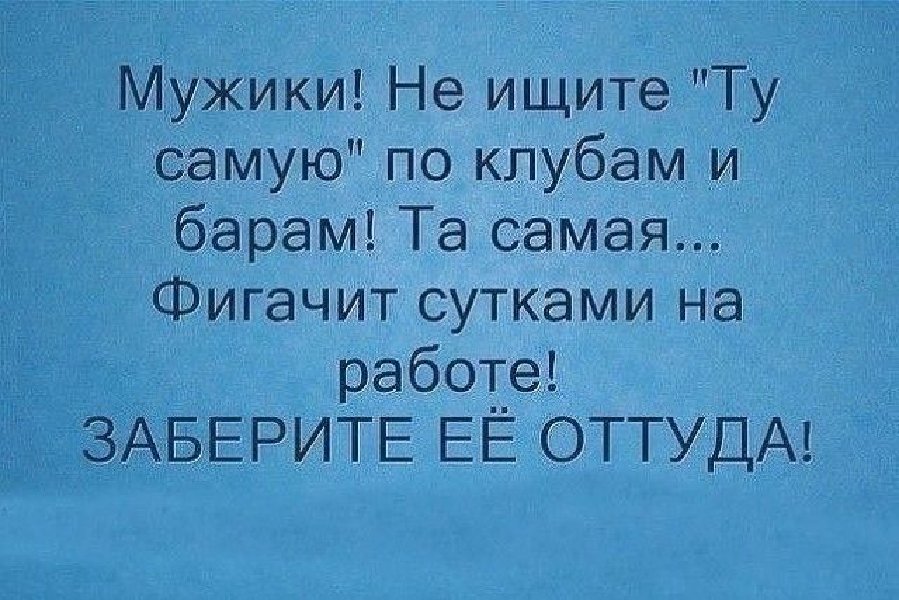 Забрал с работы. Не ищите ту самую по клубам. Мужики не ищите ту самую по клубам и барам. Мужчины не ищите ту самую по клубам. Заберите меня с работы.